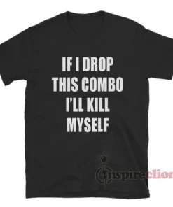 If I Drop This Combo I'll Kill Myself T-Shirt