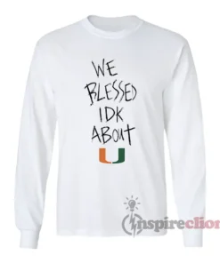 We Blessed Idk About U Miami Hurricanes Long Sleeves T-Shirt
