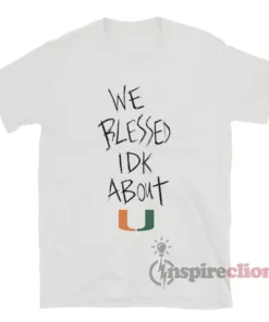 We Blessed Idk About U Miami Hurricanes T-Shirt