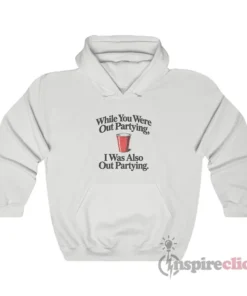 While You Were Out Partying I Was Also Out Partying Hoodie