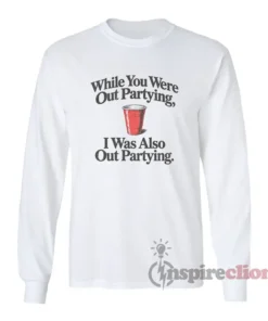 While You Were Out Partying Long Sleeves T-Shirt