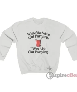 While You Were Out Partying I Was Also Out Partying Sweatshirt