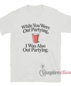 While You Were Out Partying I Was Also Out Partying T-Shirt