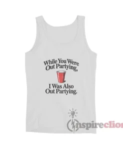 While You Were Out Partying I Was Also Out Partying Tank Top
